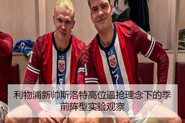 利物浦新帅斯洛特高位逼抢理念下的季前阵型实验观察