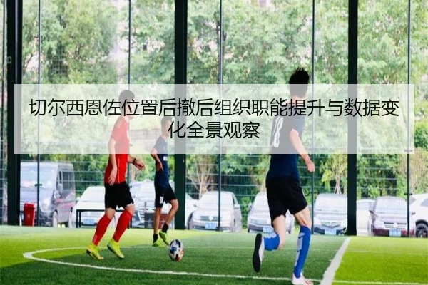 切尔西恩佐位置后撤后组织职能提升与数据变化全景观察
