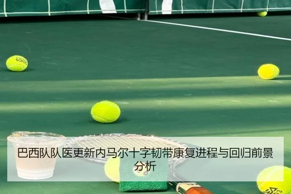 巴西队队医更新内马尔十字韧带康复进程与回归前景分析 | c7c7