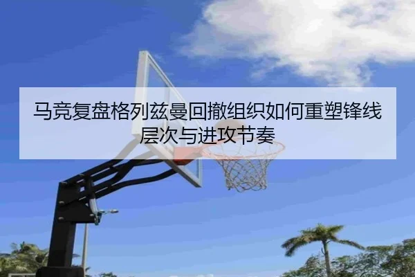 马竞复盘格列兹曼回撤组织如何重塑锋线层次与进攻节奏 | cc7c7.app