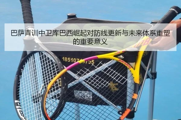 巴萨青训中卫库巴西崛起对防线更新与未来体系重塑的重要意义 | cc7c7.app