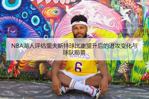 NBA湖人评估里夫斯持球比重提升后的进攻变化与球队前景 | cc7c7.app