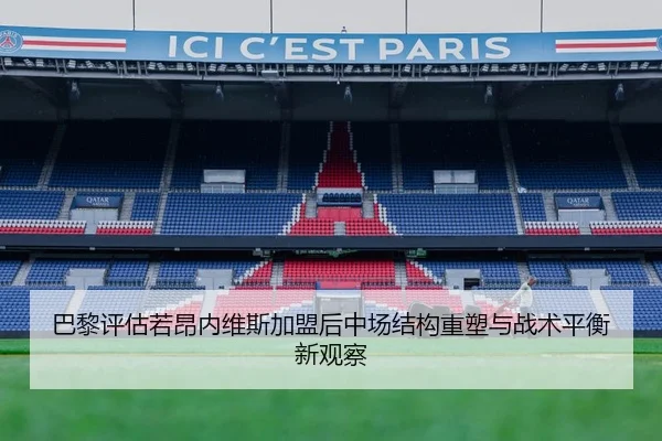 巴黎评估若昂内维斯加盟后中场结构重塑与战术平衡新观察 | c7c7