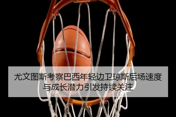 尤文图斯考察巴西年轻边卫琼斯后场速度与成长潜力引发持续关注 | cc7c7.app