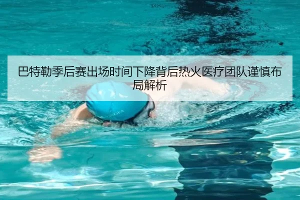 巴特勒季后赛出场时间下降背后热火医疗团队谨慎布局解析