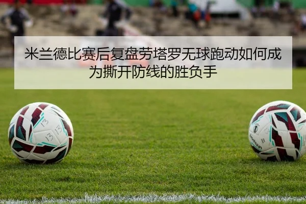 米兰德比赛后复盘劳塔罗无球跑动如何成为撕开防线的胜负手 | cc7c7.app